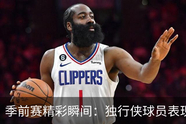 季前赛精彩瞬间：独行侠球员表现出乎意料，你看到了吗？