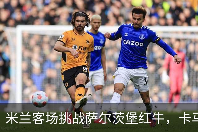 米兰客场挑战萨尔茨堡红牛，卡马尔达和哈钦森首发登场