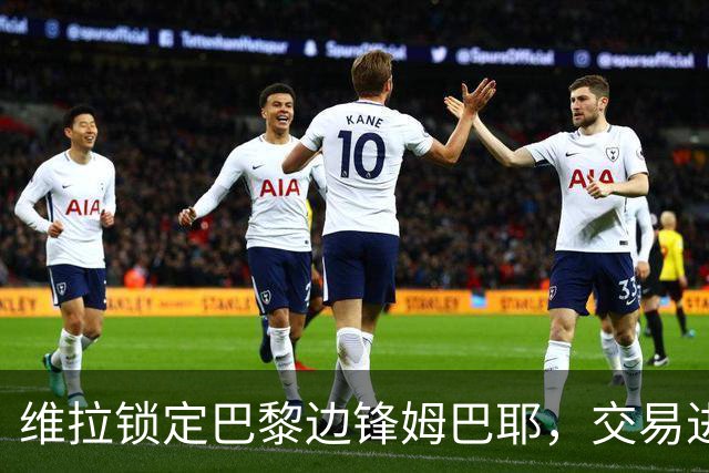维拉锁定巴黎边锋姆巴耶，交易进入倒计时！